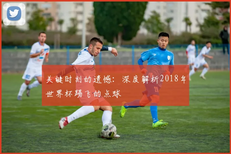 关键时刻的遗憾：深度解析2018年世界杯踢飞的点球