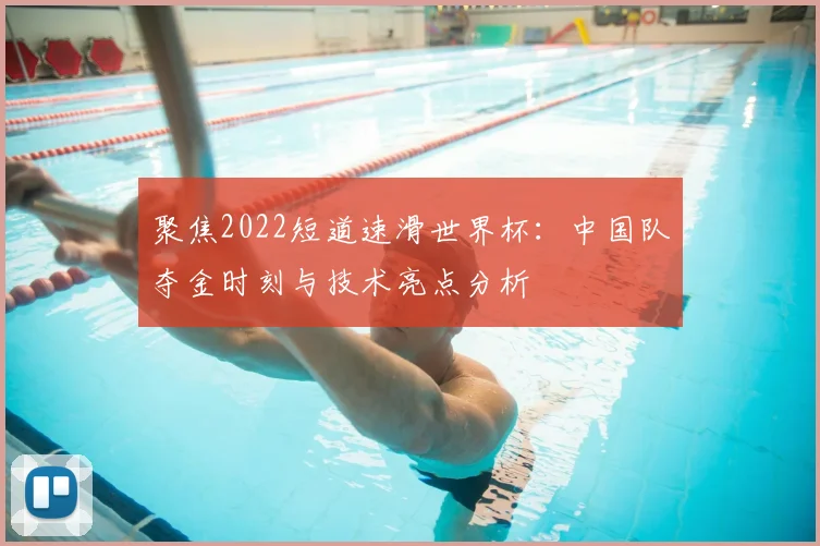 聚焦2022短道速滑世界杯:中国队夺金时刻与技术亮点分析