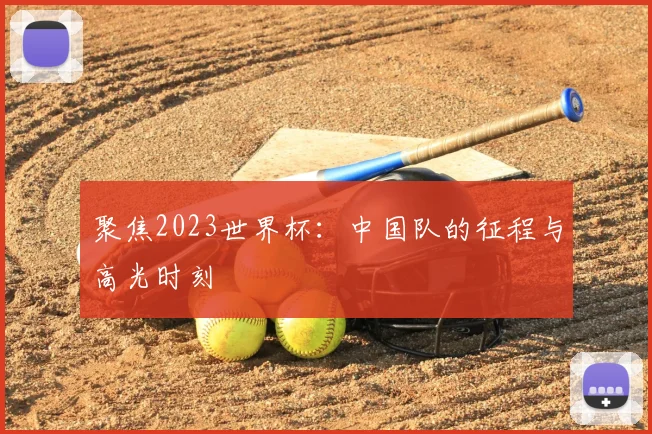 聚焦2023世界杯:中国队的征程与高光时刻