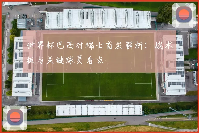 世界杯巴西对瑞士首发解析：战术板与关键球员看点