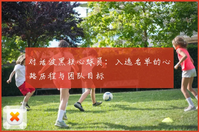 对话波黑核心球员:入选名单的心路历程与团队目标