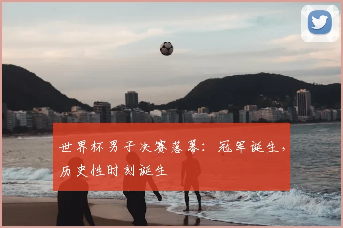 世界杯男子决赛落幕:冠军诞生,历史性时刻诞生