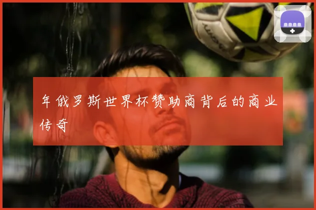 年俄罗斯世界杯赞助商背后的商业传奇