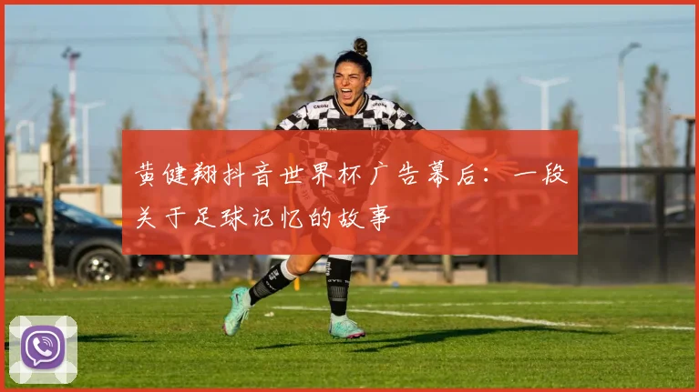 黄健翔抖音世界杯广告幕后：一段关于足球记忆的故事
