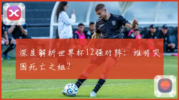 深度解析世界杯12强对阵:谁将突围死亡之组?