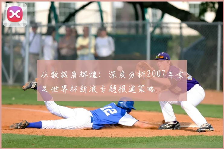 从数据看辉煌：深度分析2007年女足世界杯新浪专题报道策略