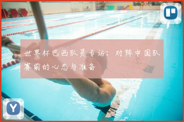 世界杯巴西队员专访:对阵中国队赛前的心态与准备
