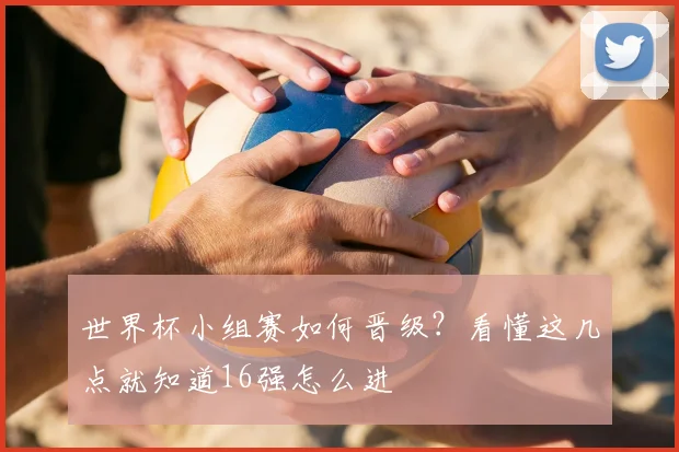 世界杯小组赛如何晋级?看懂这几点就知道16强怎么进