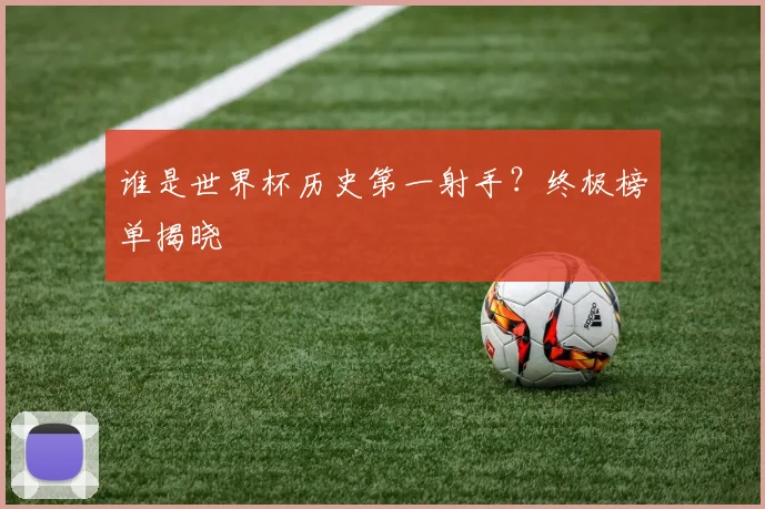 谁是世界杯历史第一射手?终极榜单揭晓