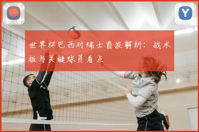 世界杯巴西对瑞士首发解析:战术板与关键球员看点