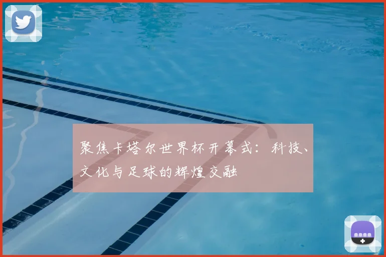聚焦卡塔尔世界杯开幕式:科技、文化与足球的辉煌交融