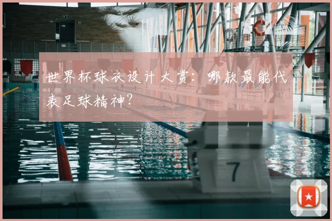 世界杯球衣设计大赏：哪款最能代表足球精神？
