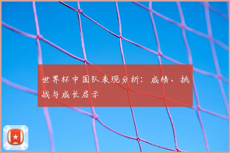 世界杯中国队表现分析：成绩、挑战与成长启示