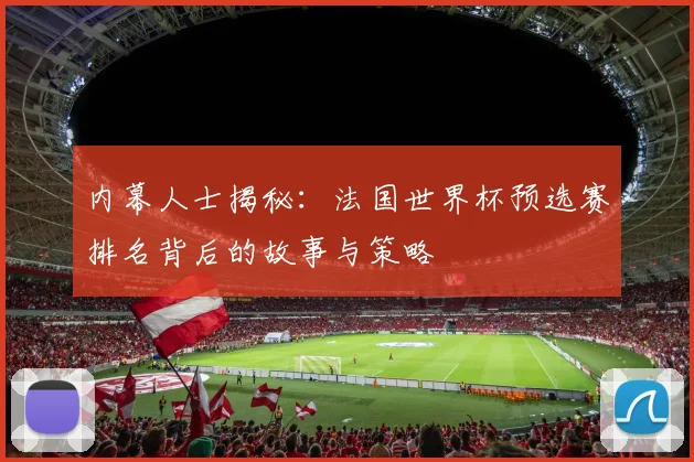 内幕人士揭秘:法国世界杯预选赛排名背后的故事与策略