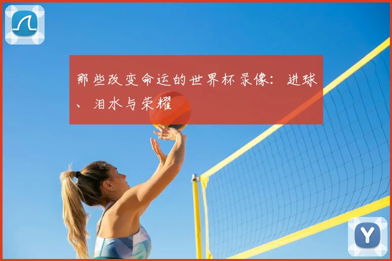 那些改变命运的世界杯录像:进球、泪水与荣耀