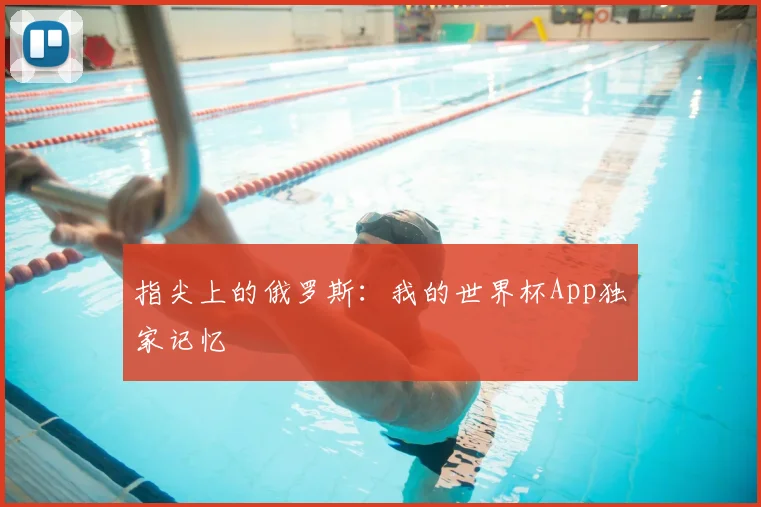 指尖上的俄罗斯:我的世界杯App独家记忆