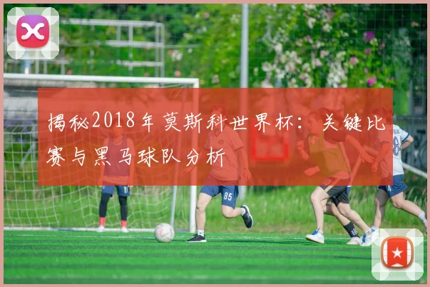 揭秘2018年莫斯科世界杯：关键比赛与黑马球队分析