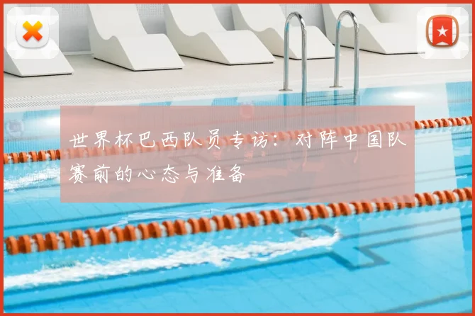 世界杯巴西队员专访:对阵中国队赛前的心态与准备