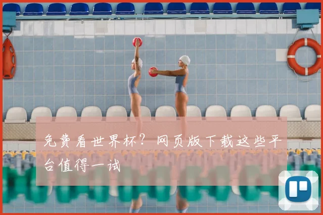 免费看世界杯？网页版下载这些平台值得一试
