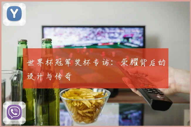 世界杯冠军奖杯专访:荣耀背后的设计与传奇