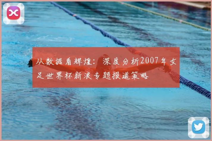 从数据看辉煌：深度分析2007年女足世界杯新浪专题报道策略