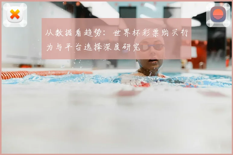 从数据看趋势：世界杯彩票购买行为与平台选择深度研究