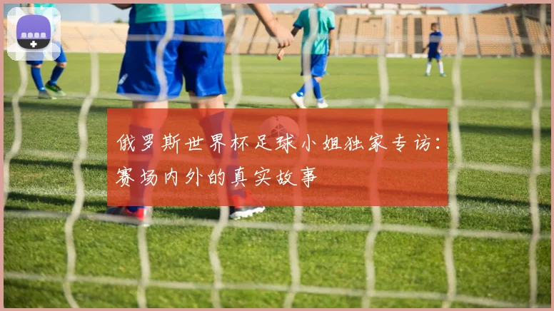 俄罗斯世界杯足球小姐独家专访:赛场内外的真实故事