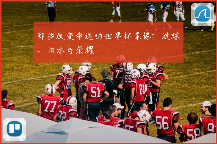 那些改变命运的世界杯录像:进球、泪水与荣耀