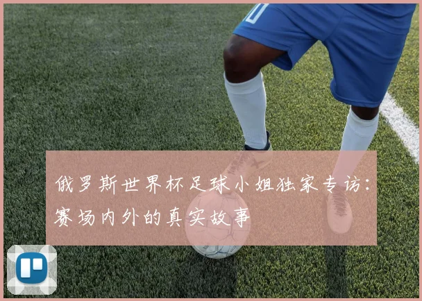 俄罗斯世界杯足球小姐独家专访：赛场内外的真实故事