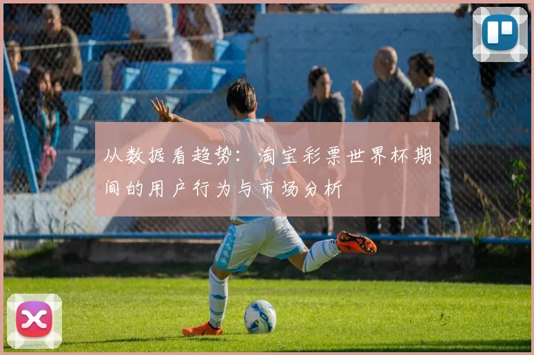 从数据看趋势:淘宝彩票世界杯期间的用户行为与市场分析