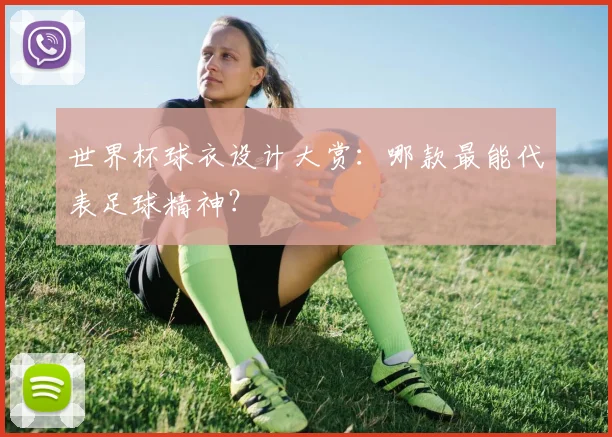 世界杯球衣设计大赏：哪款最能代表足球精神？