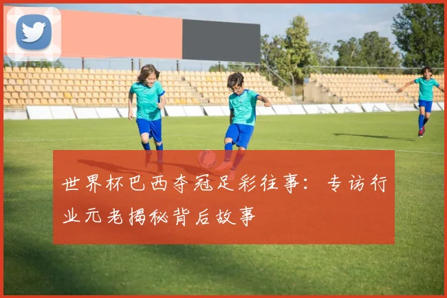 世界杯巴西夺冠足彩往事:专访行业元老揭秘背后故事