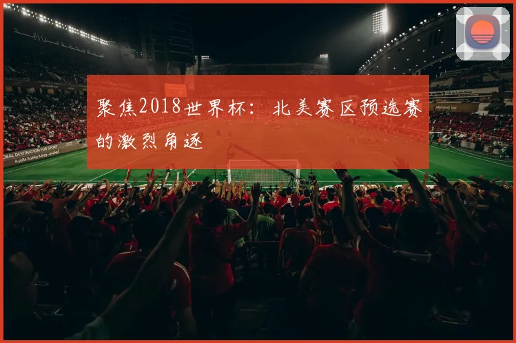 聚焦2018世界杯:北美赛区预选赛的激烈角逐