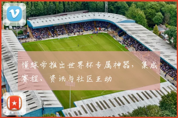 懂球帝推出世界杯专属神器,集成赛程、资讯与社区互动