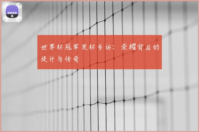 世界杯冠军奖杯专访:荣耀背后的设计与传奇