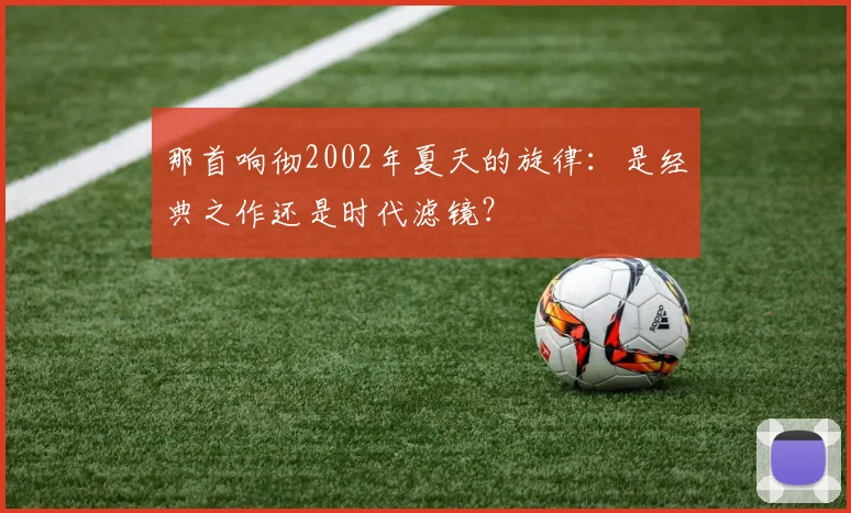 那首响彻2002年夏天的旋律：是经典之作还是时代滤镜？