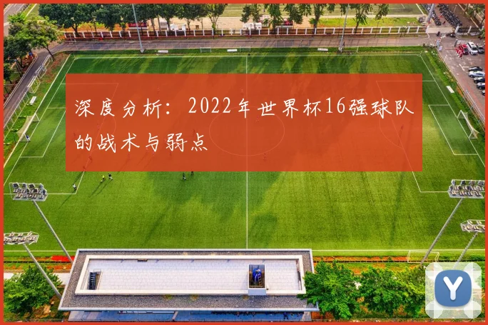 深度分析：2022年世界杯16强球队的战术与弱点