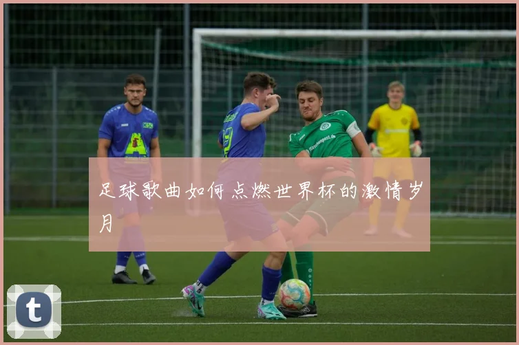 足球歌曲如何点燃世界杯的激情岁月