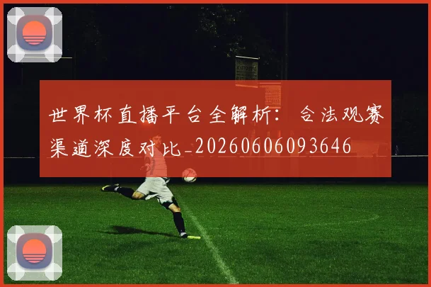 世界杯直播平台全解析：合法观赛渠道深度对比_20260606093646