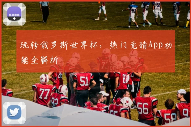 玩转俄罗斯世界杯，热门竞猜App功能全解析