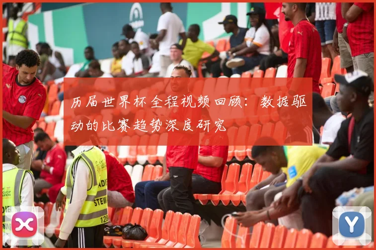 历届世界杯全程视频回顾：数据驱动的比赛趋势深度研究