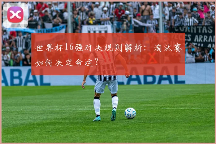 世界杯16强对决规则解析：淘汰赛如何决定命运？