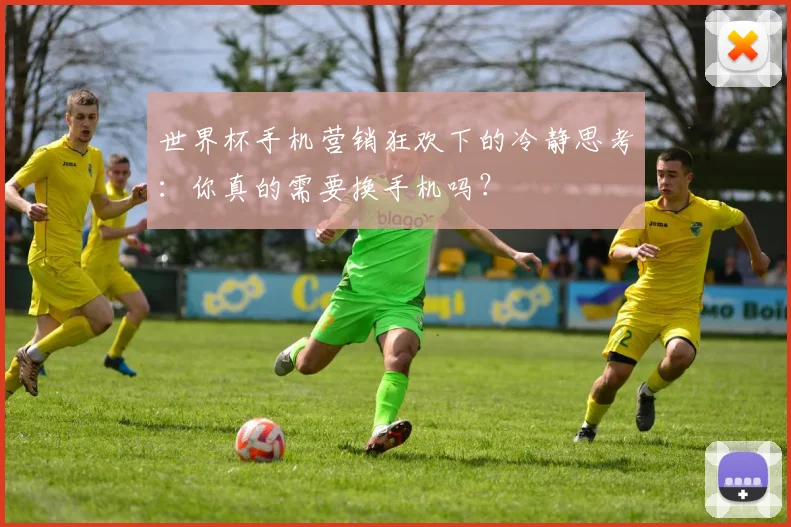 世界杯手机营销狂欢下的冷静思考：你真的需要换手机吗？